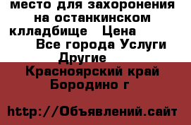 место для захоронения на останкинском клладбище › Цена ­ 1 000 000 - Все города Услуги » Другие   . Красноярский край,Бородино г.